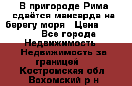 В пригороде Рима сдаётся мансарда на берегу моря › Цена ­ 1 200 - Все города Недвижимость » Недвижимость за границей   . Костромская обл.,Вохомский р-н